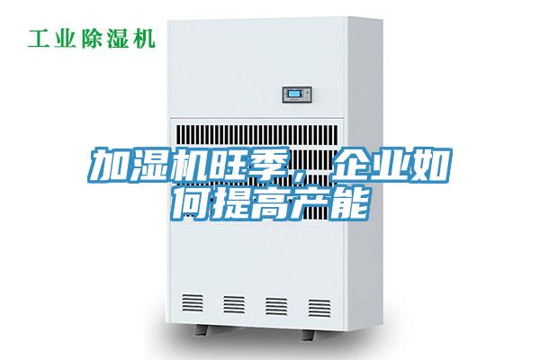 加濕機旺季,企業如何提高產能