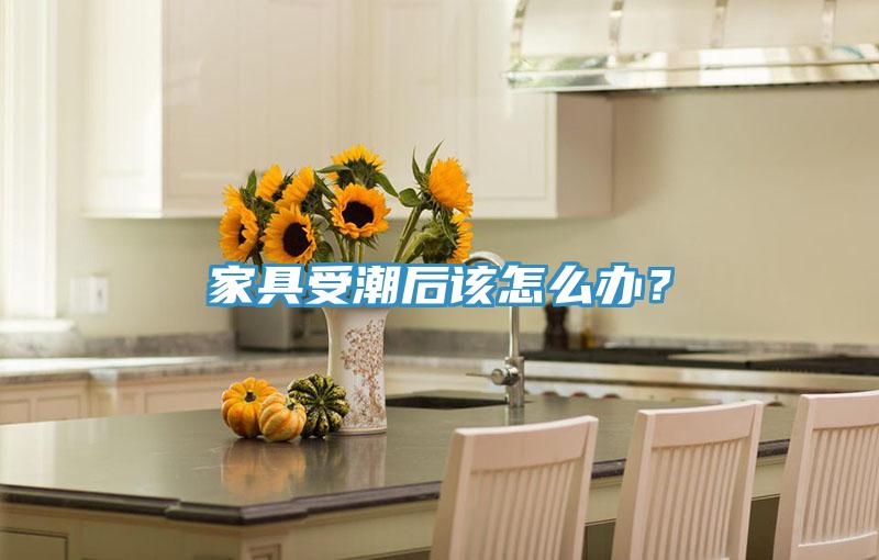 家具受潮后該怎么辦？