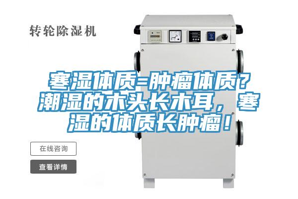 寒濕體質(zhì)=腫瘤體質(zhì)?潮濕的木頭長(zhǎng)木耳,寒濕的體質(zhì)長(zhǎng)腫瘤!