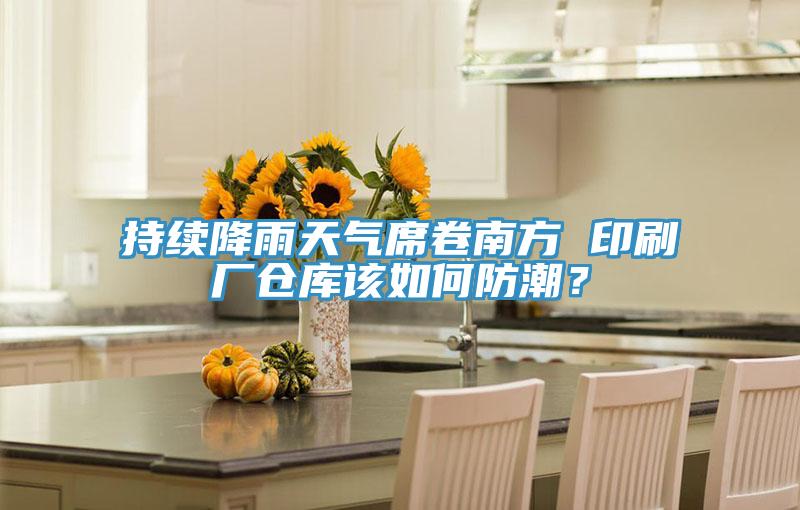 持續降雨天氣席卷南方 印刷廠倉庫該如何防潮?