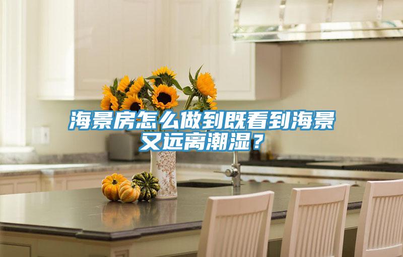 海景房怎么做到既看到海景又遠(yuǎn)離潮濕?