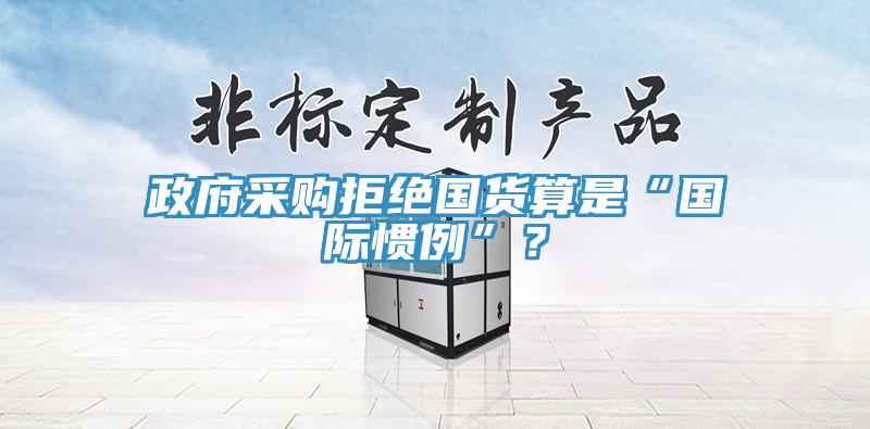 政府采購拒絕國貨算是“國際慣例”?
