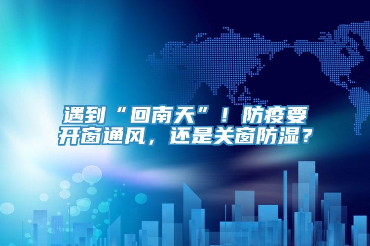 遇到“回南天”!防疫要開窗通風(fēng),還是關(guān)窗防濕?