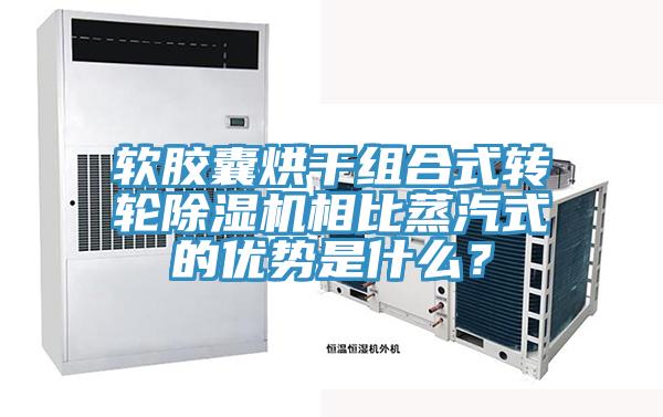 軟膠囊烘干組合式轉輪除濕機相比蒸汽式的優勢是什么？