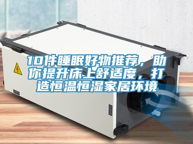 10件睡眠好物推薦，助你提升床上舒適度，打造恒溫恒濕家居環(huán)境