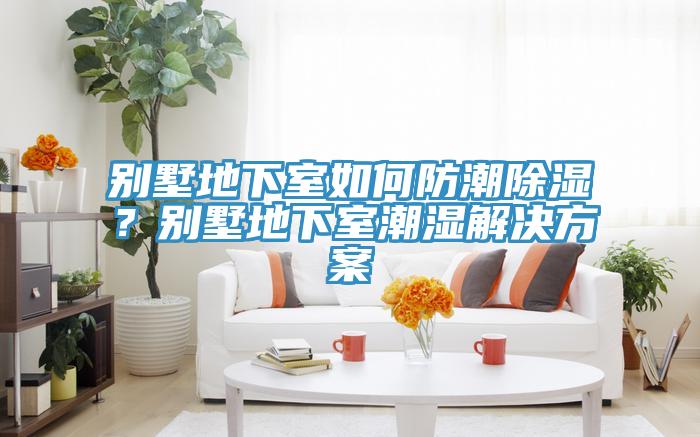 別墅地下室如何防潮除濕?別墅地下室潮濕解決方案