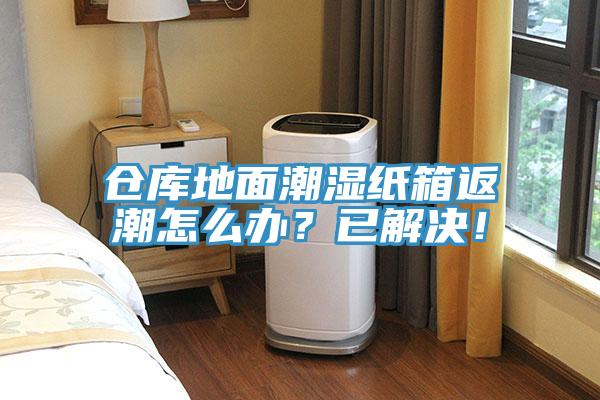倉庫地面潮濕紙箱返潮怎么辦?已解決!