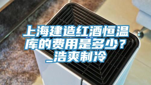 上海建造紅酒恒溫庫的費用是多少？_浩爽制冷