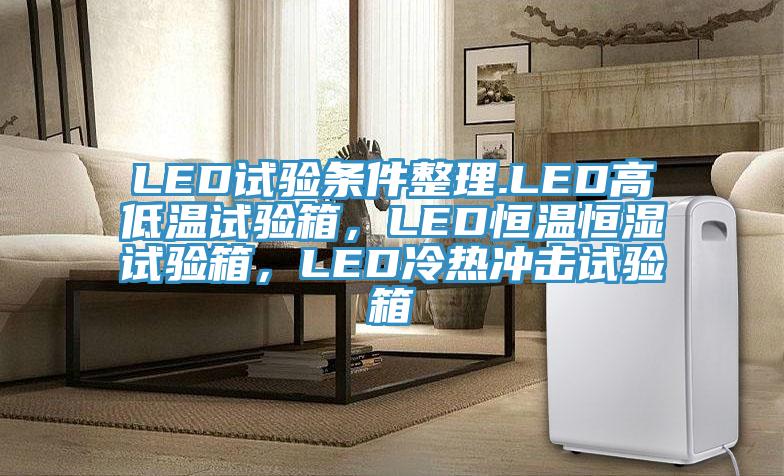 LED試驗條件整理.LED高低溫試驗箱，LED恒溫恒濕試驗箱，LED冷熱沖擊試驗箱