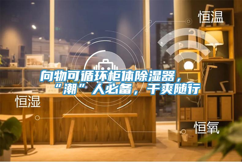 向物可循環柜體除濕器,“潮”人必備,干爽隨行