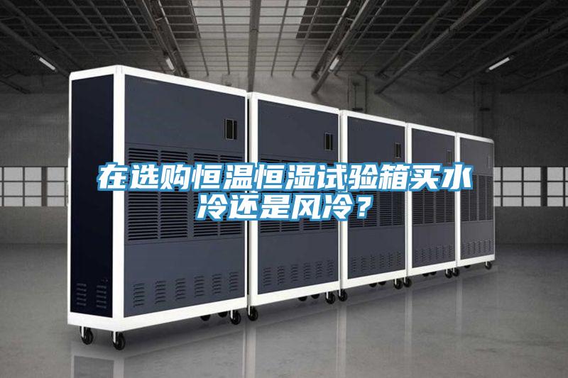 在選購恒溫恒濕試驗箱買水冷還是風(fēng)冷？