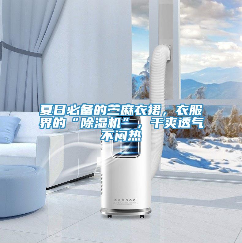 夏日必備的苧麻衣裙,衣服界的“除濕機(jī)”,干爽透氣不悶熱