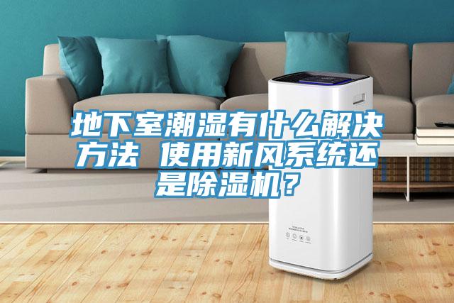 地下室潮濕有什么解決方法 使用新風系統還是除濕機?