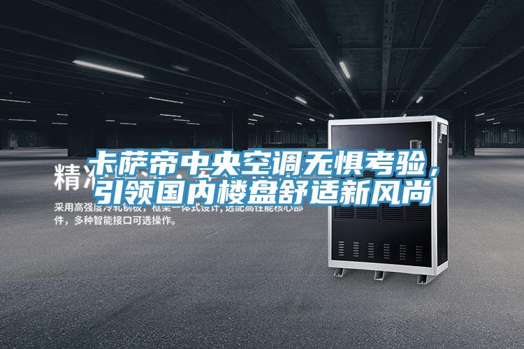 卡薩帝中央空調(diào)無懼考驗,引領(lǐng)國內(nèi)樓盤舒適新風(fēng)尚