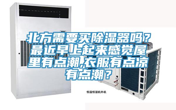 北方需要買除濕器嗎?最近早上起來感覺屋里有點潮,衣服有點涼有點潮?