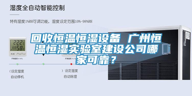 回收恒溫恒濕設備 廣州恒溫恒濕實驗室建設公司哪家可靠?