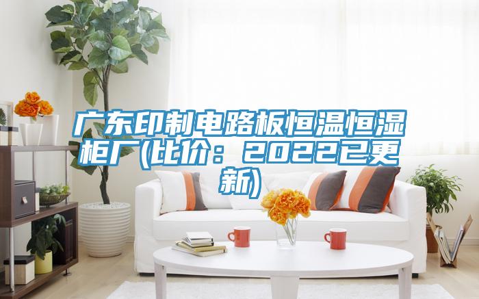 廣東印制電路板恒溫恒濕柜廠(比價:2022已更新)
