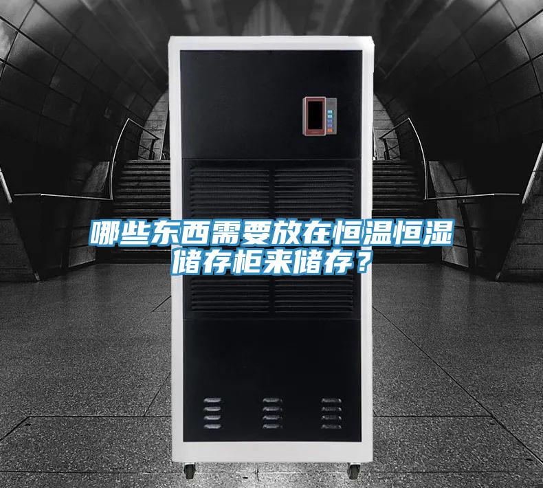 哪些東西需要放在恒溫恒濕儲存柜來儲存?