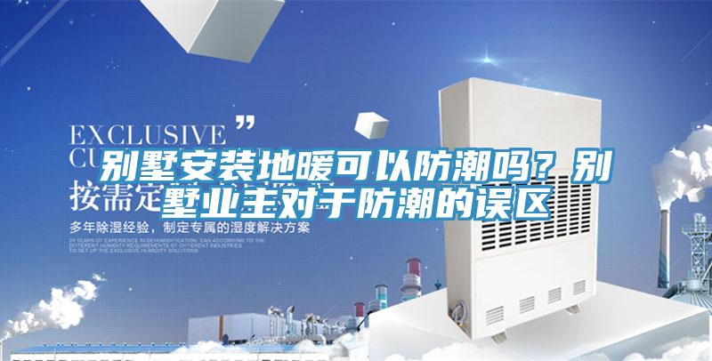 別墅安裝地暖可以防潮嗎？別墅業主對于防潮的誤區