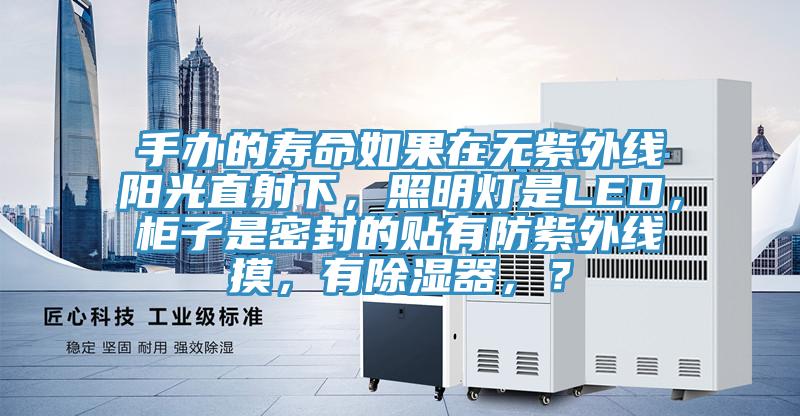 手辦的壽命如果在無紫外線陽光直射下,照明燈是LED,柜子是密封的貼有防紫外線摸,有除濕器,?