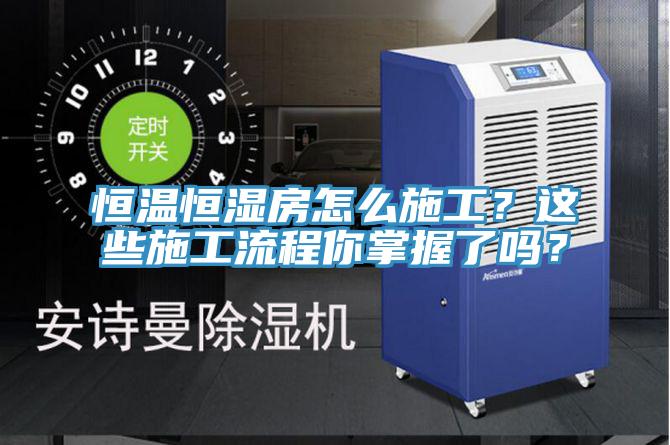 恒溫恒濕房怎么施工？這些施工流程你掌握了嗎？