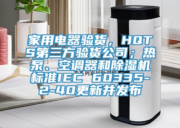 家用電器驗貨,HQTS第三方驗貨公司;熱泵、空調器和除濕機標準IEC 60335-2-40更新并發布