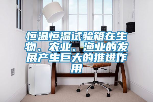 恒溫恒濕試驗箱在生物、農業、漁業的發展產生巨大的推進作用