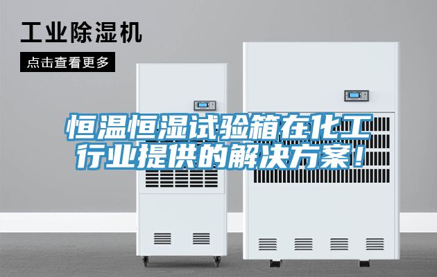 恒溫恒濕試驗箱在化工行業提供的解決方案！