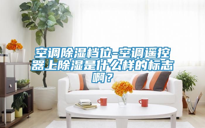 空調除濕檔位-空調遙控器上除濕是什么樣的標志?。?></div>
								<div   id=