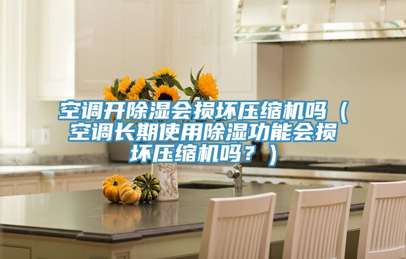 空調(diào)開除濕會損壞壓縮機嗎(空調(diào)長期使用除濕功能會損壞壓縮機嗎?)