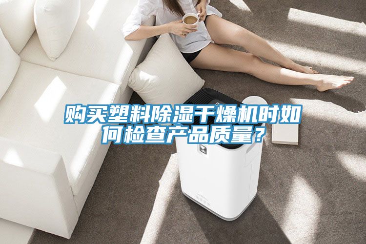 購買塑料除濕干燥機(jī)時(shí)如何檢查產(chǎn)品質(zhì)量?