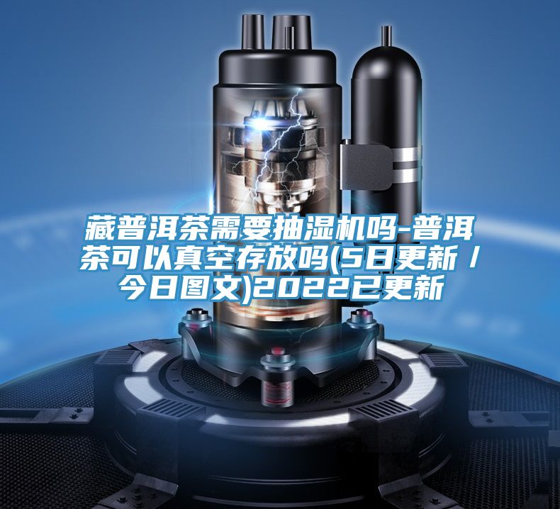 藏普洱茶需要抽濕機(jī)嗎-普洱茶可以真空存放嗎(5日更新/今日?qǐng)D文)2022已更新