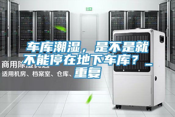 車庫潮濕，是不是就不能停在地下車庫？_重復(fù)