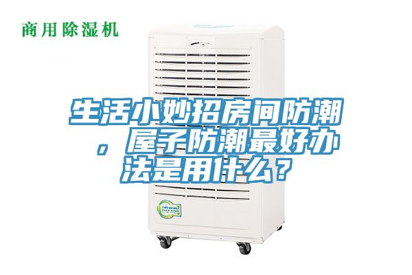 生活小妙招房間防潮 ，屋子防潮最好辦法是用什么？