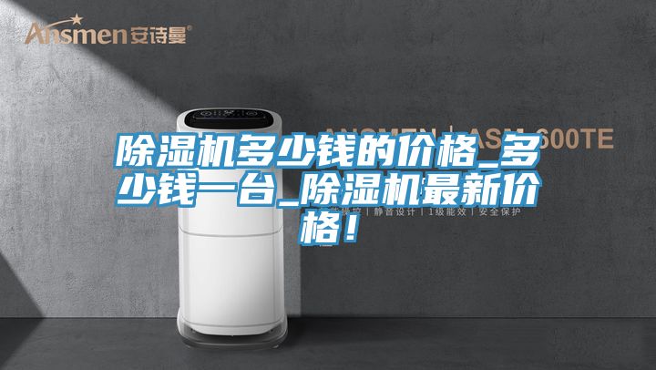 除濕機多少錢的價格_多少錢一臺_除濕機最新價格!