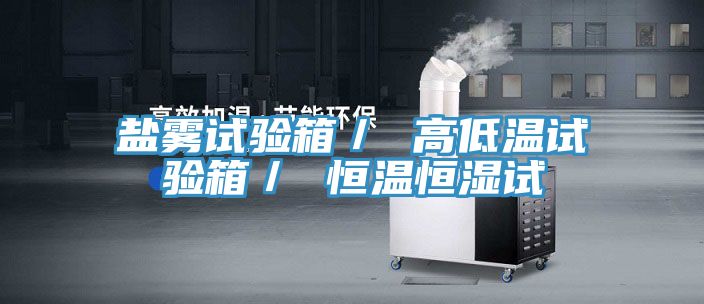 鹽霧試驗箱/ 高低溫試驗箱/ 恒溫恒濕試